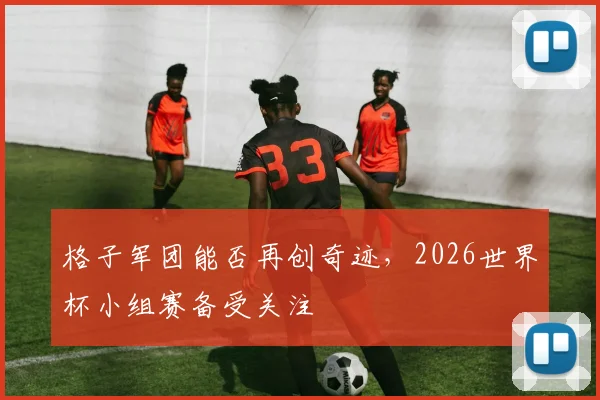 格子军团能否再创奇迹，2026世界杯小组赛备受关注