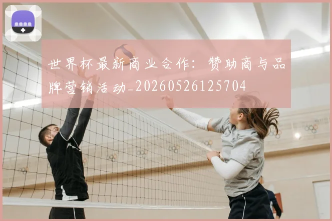 世界杯最新商业合作：赞助商与品牌营销活动_20260526125704