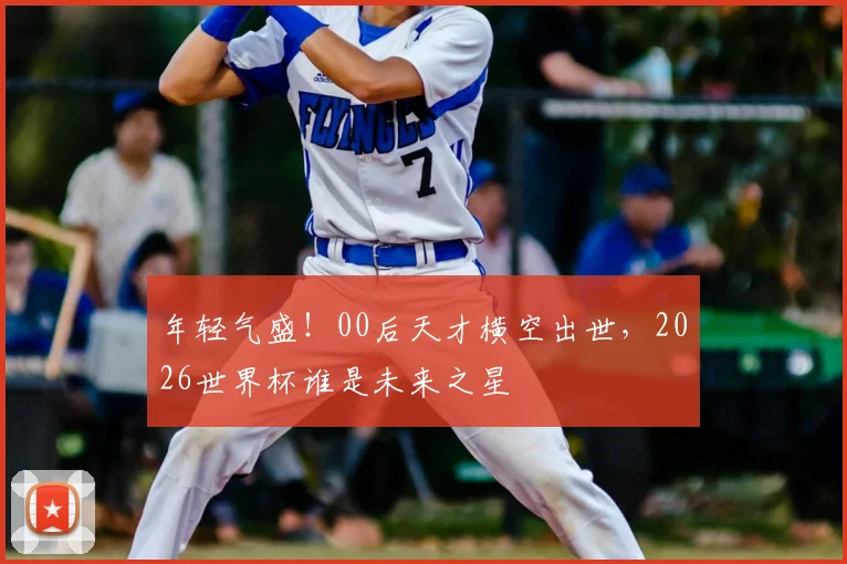 年轻气盛！00后天才横空出世，2026世界杯谁是未来之星