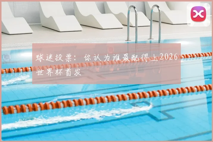 球迷投票：你认为谁最配得上2026世界杯首发