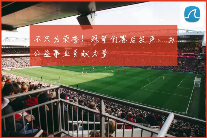 不只为荣誉！冠军们赛后发声，为公益事业贡献力量