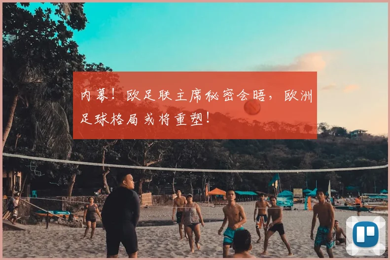 内幕！欧足联主席秘密会晤，欧洲足球格局或将重塑！