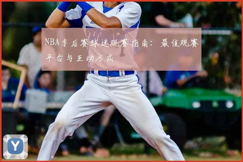 NBA季后赛球迷观赛指南:最佳观赛平台与互动方式