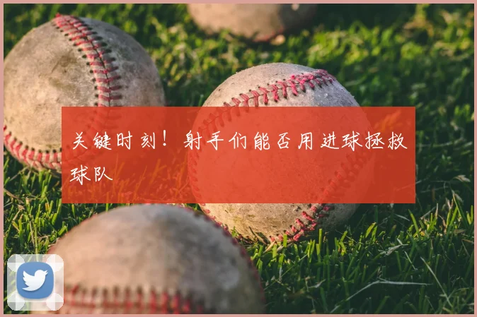 关键时刻！射手们能否用进球拯救球队