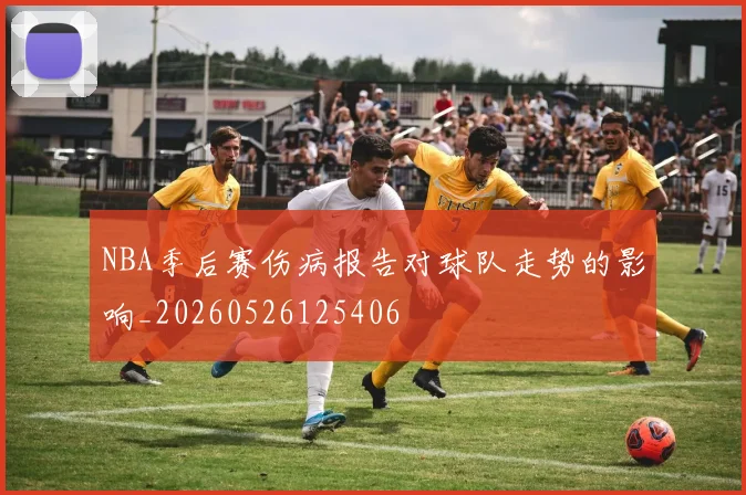 NBA季后赛伤病报告对球队走势的影响_20260526125406