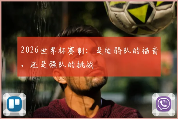2026世界杯赛制：是给弱队的福音，还是强队的挑战