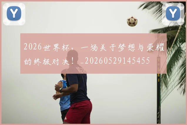 2026世界杯，一场关于梦想与荣耀的终极对决！_20260529145455