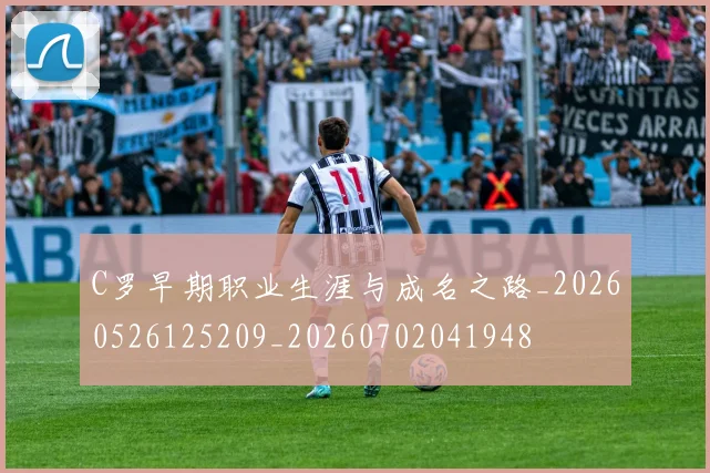 C罗早期职业生涯与成名之路_20260526125209_20260702041948