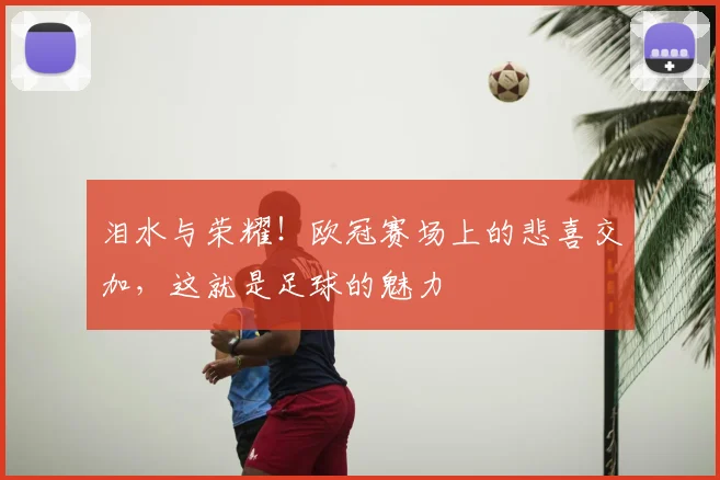 泪水与荣耀！欧冠赛场上的悲喜交加，这就是足球的魅力
