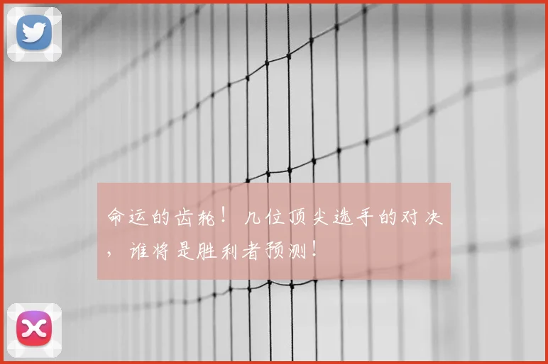 命运的齿轮!几位顶尖选手的对决,谁将是胜利者预测!