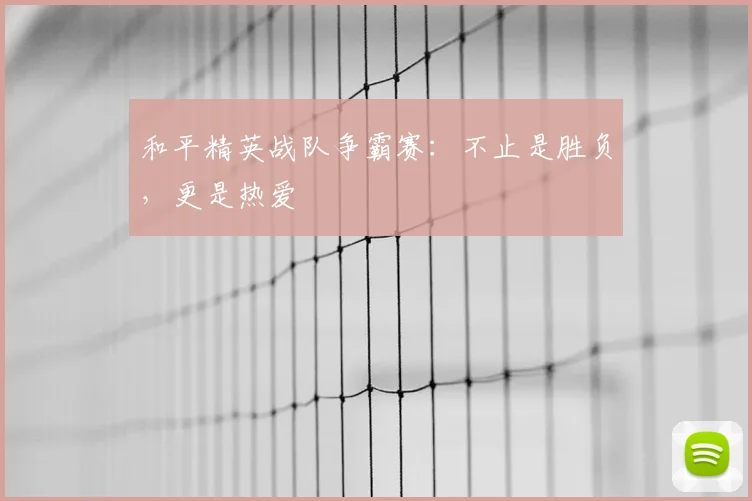 和平精英战队争霸赛：不止是胜负，更是热爱