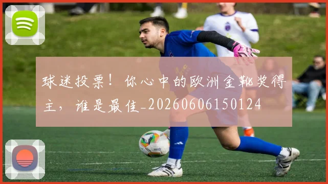 球迷投票！你心中的欧洲金靴奖得主，谁是最佳_20260606150124