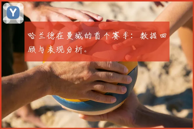 哈兰德在曼城的首个赛季：数据回顾与表现分析。