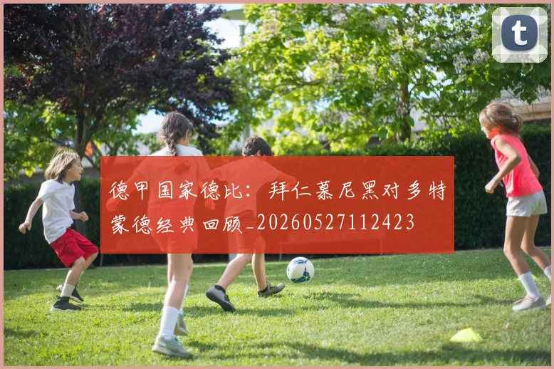 德甲国家德比：拜仁慕尼黑对多特蒙德经典回顾_20260527112423