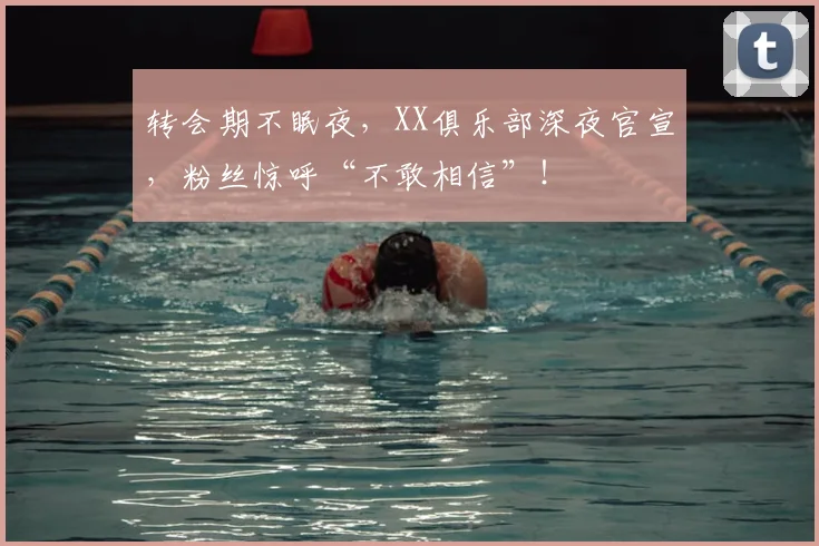 转会期不眠夜，XX俱乐部深夜官宣，粉丝惊呼“不敢相信”！