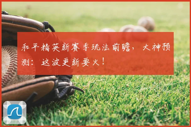 和平精英新赛季玩法前瞻，大神预测：这波更新要火！