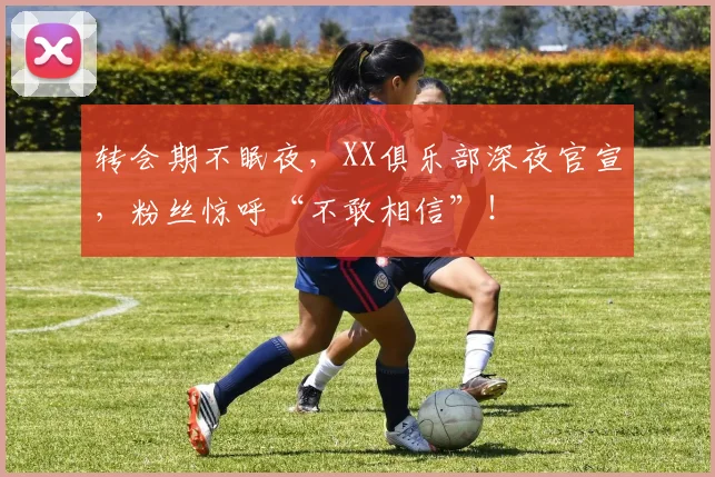 转会期不眠夜，XX俱乐部深夜官宣，粉丝惊呼“不敢相信”！