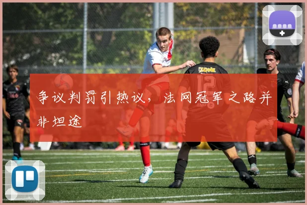 争议判罚引热议，法网冠军之路并非坦途