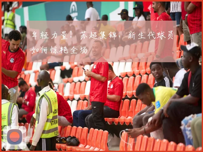 年轻力量！苏超集锦，新生代球员如何惊艳全场