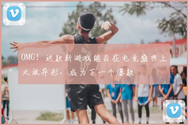 OMG！这款新游戏能否在电竞盛典上大放异彩，成为下一个爆款