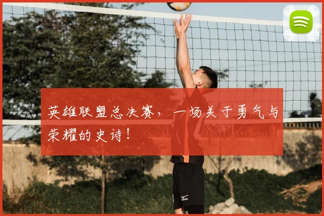 英雄联盟总决赛，一场关于勇气与荣耀的史诗！