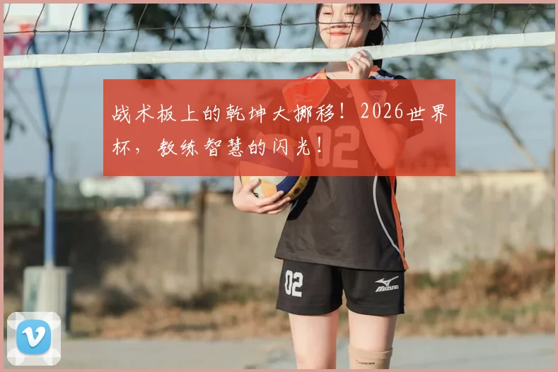 战术板上的乾坤大挪移！2026世界杯，教练智慧的闪光！