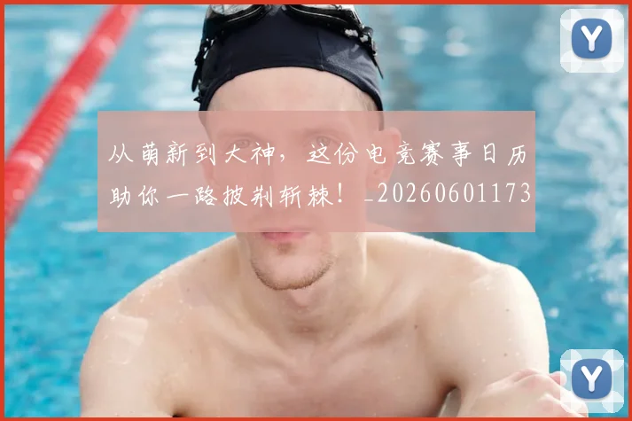 从萌新到大神，这份电竞赛事日历助你一路披荆斩棘！_20260601173205