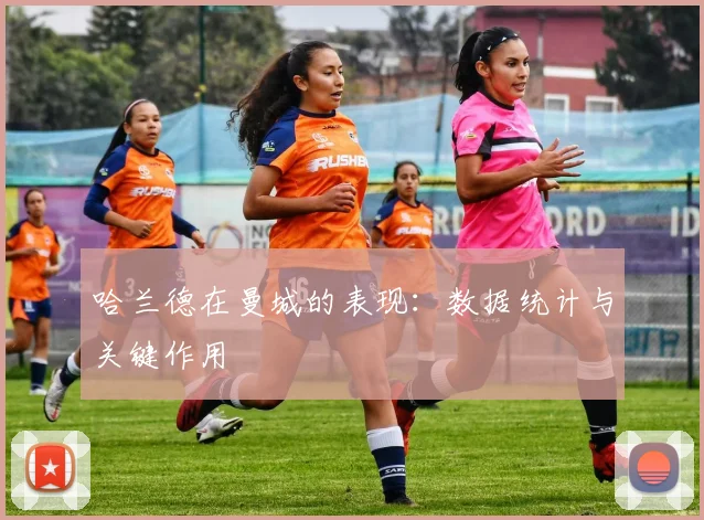 哈兰德在曼城的表现：数据统计与关键作用