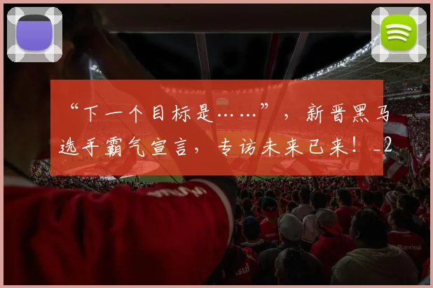 “下一个目标是……”，新晋黑马选手霸气宣言，专访未来已来！_20260702172417