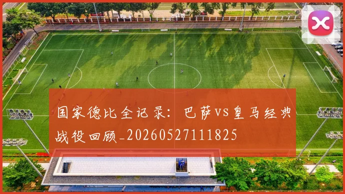 国家德比全记录：巴萨vs皇马经典战役回顾_20260527111825