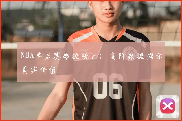 NBA季后赛数据统计：高阶数据揭示真实价值