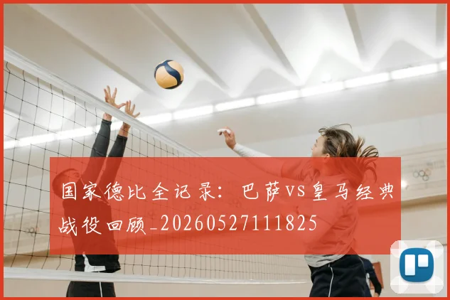 国家德比全记录：巴萨vs皇马经典战役回顾_20260527111825