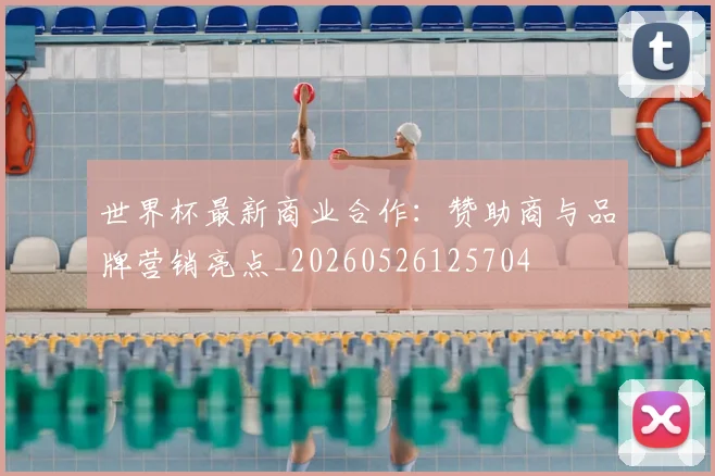 世界杯最新商业合作：赞助商与品牌营销亮点_20260526125704