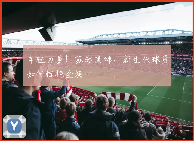 年轻力量！苏超集锦，新生代球员如何惊艳全场