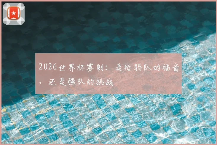 2026世界杯赛制：是给弱队的福音，还是强队的挑战