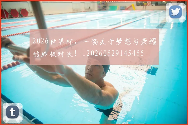 2026世界杯，一场关于梦想与荣耀的终极对决！_20260529145455