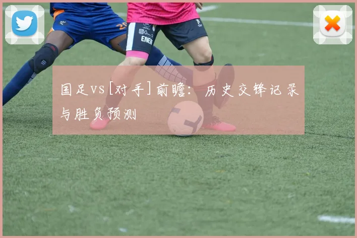 国足vs[对手]前瞻：历史交锋记录与胜负预测