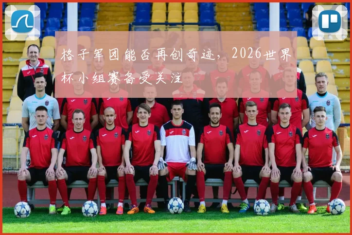 格子军团能否再创奇迹，2026世界杯小组赛备受关注