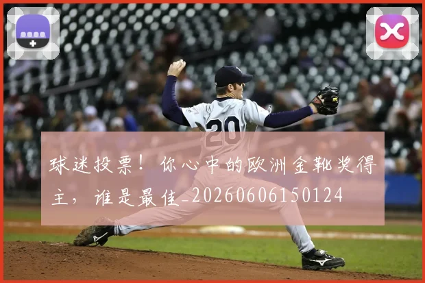 球迷投票！你心中的欧洲金靴奖得主，谁是最佳_20260606150124