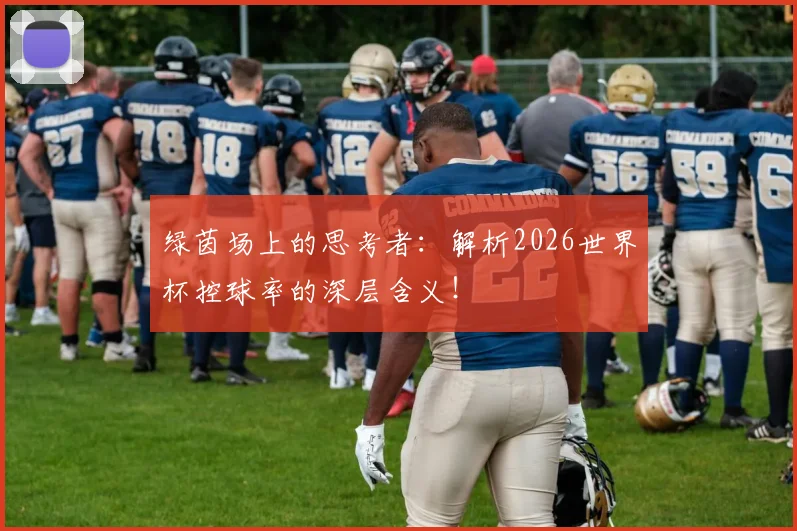 绿茵场上的思考者：解析2026世界杯控球率的深层含义！